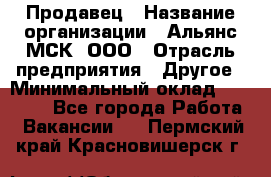 Продавец › Название организации ­ Альянс-МСК, ООО › Отрасль предприятия ­ Другое › Минимальный оклад ­ 25 000 - Все города Работа » Вакансии   . Пермский край,Красновишерск г.